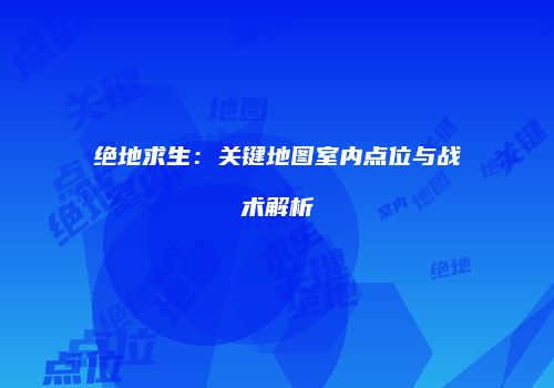 绝地求生：关键地图室内点位与战术解析