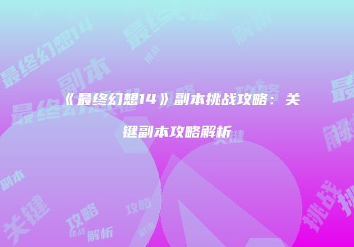 《最终幻想14》副本挑战攻略：关键副本攻略解析