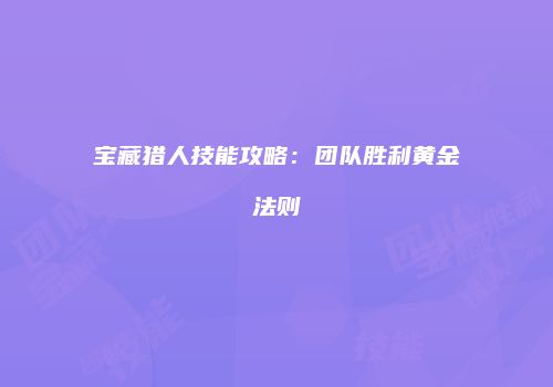 宝藏猎人技能攻略：团队胜利黄金法则