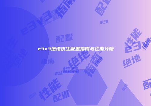 e3v3绝地求生配置指南与性能分析