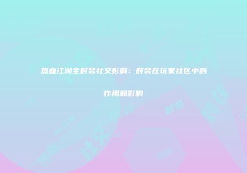 热血江湖全时装社交影响：时装在玩家社区中的作用和影响