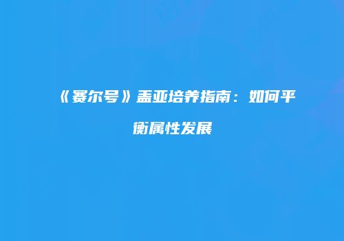 《赛尔号》盖亚培养指南：如何平衡属性发展