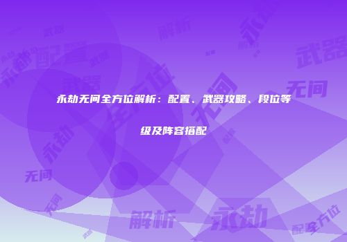 永劫无间全方位解析：配置、武器攻略、段位等级及阵容搭配