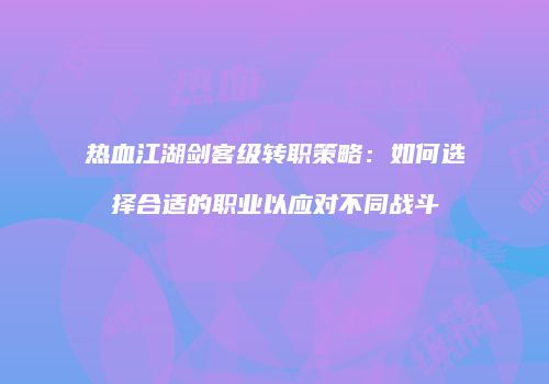 热血江湖剑客级转职策略：如何选择合适的职业以应对不同战斗