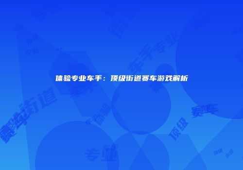 体验专业车手：顶级街道赛车游戏解析