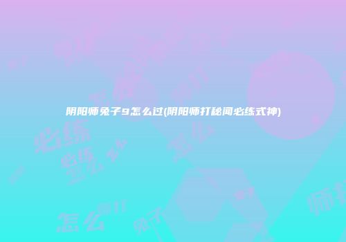 阴阳师兔子9怎么过(阴阳师打秘闻必练式神)