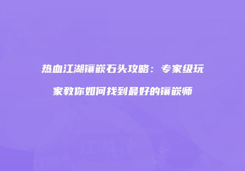 热血江湖镶嵌石头攻略：专家级玩家教你如何找到最好的镶嵌师