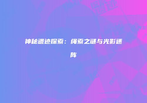 神秘遗迹探索：绳索之谜与光影迷阵
