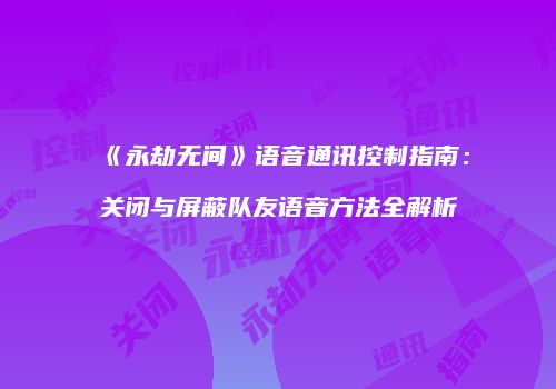 《永劫无间》语音通讯控制指南：关闭与屏蔽队友语音方法全解析
