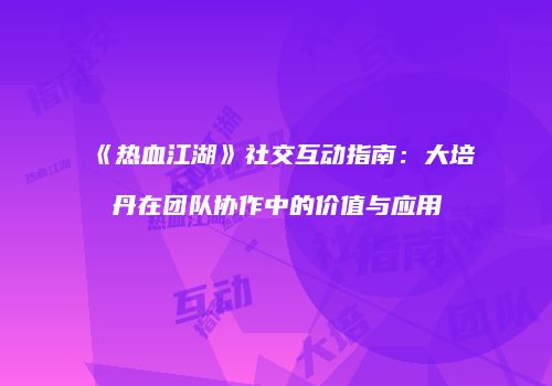 《热血江湖》社交互动指南：大培丹在团队协作中的价值与应用