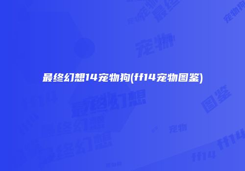 最终幻想14宠物狗(ff14宠物图鉴)