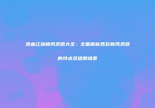热血江湖披风武器大全:全面解析各款披风武器的特点及适用场景