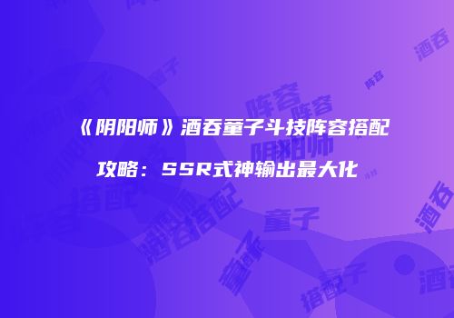 《阴阳师》酒吞童子斗技阵容搭配攻略：SSR式神输出最大化