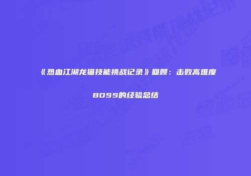 《热血江湖龙猫技能挑战记录》回顾：击败高难度BOSS的经验总结