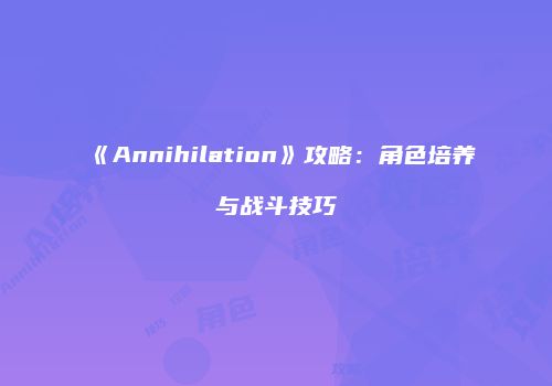 《Annihilation》攻略：角色培养与战斗技巧