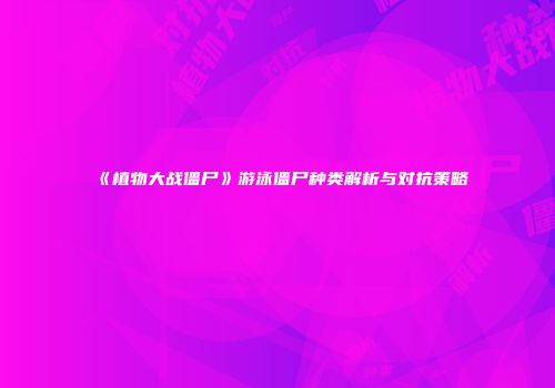 《植物大战僵尸》游泳僵尸种类解析与对抗策略