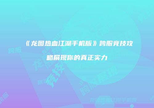 《龙图热血江湖手机版》跨服竞技攻略展现你的真正实力