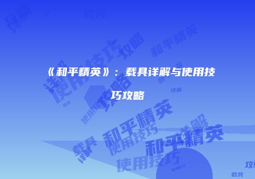 《和平精英》：载具详解与使用技巧攻略