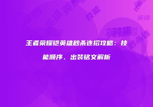 王者荣耀铠英雄秒杀连招攻略：技能顺序、出装铭文解析