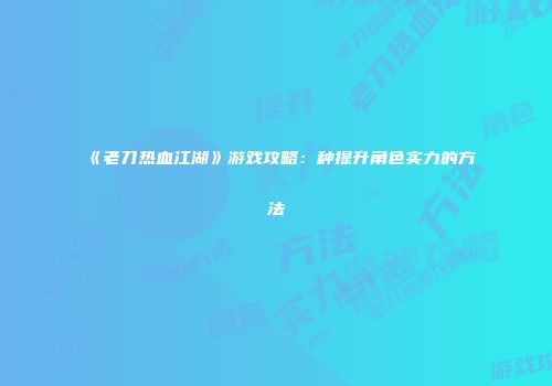 《老刀热血江湖》游戏攻略：种提升角色实力的方法