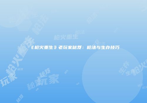 《枪火重生》老玩家秘笈：枪法与生存技巧