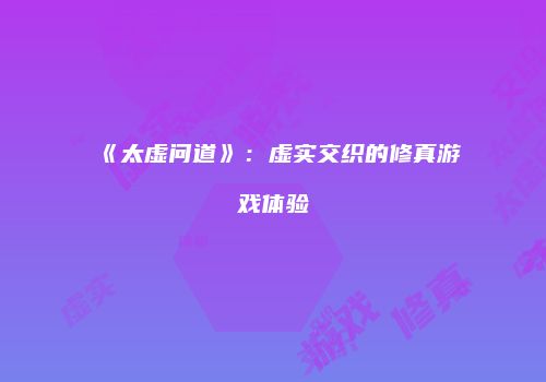 《太虚问道》：虚实交织的修真游戏体验