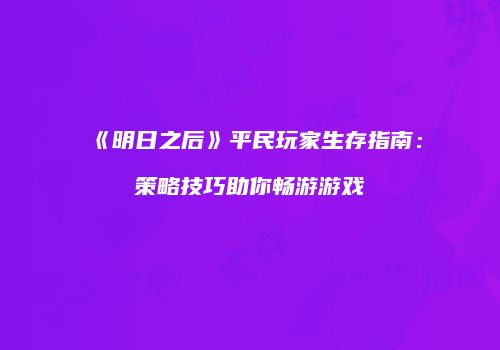 《明日之后》平民玩家生存指南：策略技巧助你畅游游戏