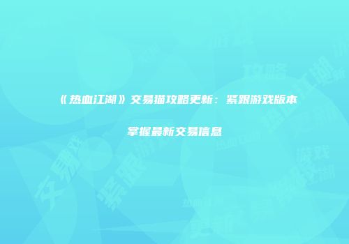 《热血江湖》交易猫攻略更新：紧跟游戏版本掌握最新交易信息