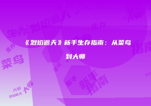 《烈焰遮天》新手生存指南：从菜鸟到大师