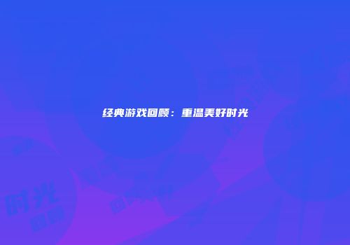 经典游戏回顾：重温美好时光