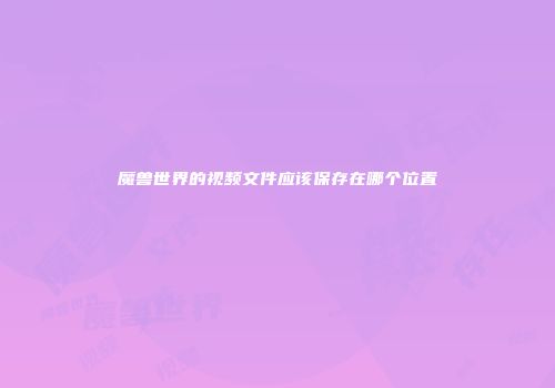 魔兽世界的视频文件应该保存在哪个位置