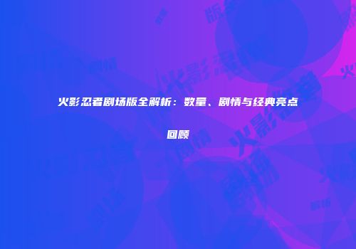 火影忍者剧场版全解析：数量、剧情与经典亮点回顾