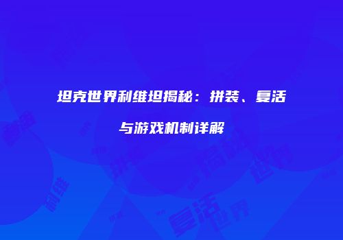 坦克世界利维坦揭秘：拼装、复活与游戏机制详解