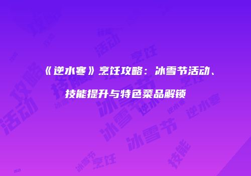 《逆水寒》烹饪攻略：冰雪节活动、技能提升与特色菜品解锁