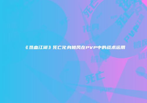 《热血江湖》死亡化身披风在PVP中的战术运用