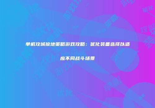 单机攻城掠地策略游戏攻略：优化装备选择以适应不同战斗场景