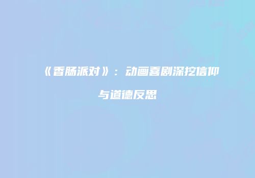 《香肠派对》：动画喜剧深挖信仰与道德反思