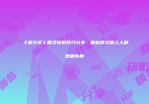 《赛尔号》精灵获取技巧分享：哪些精灵是人人都想拥有的