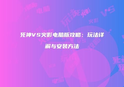死神VS火影电脑版攻略：玩法详解与安装方法