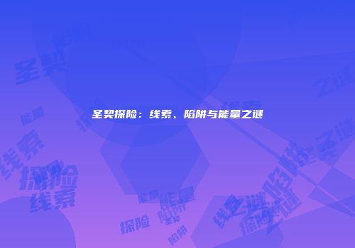 圣契探险：线索、陷阱与能量之谜