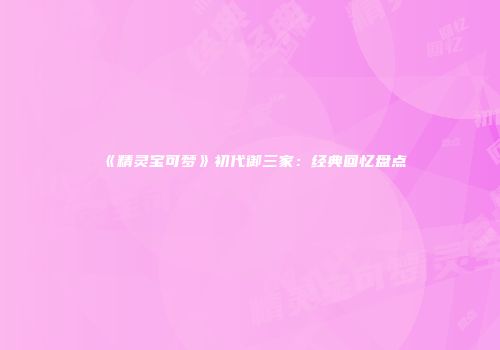 《精灵宝可梦》初代御三家：经典回忆盘点