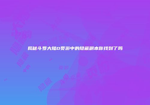 揭秘斗罗大陆D页游中的隐藏副本你找到了吗