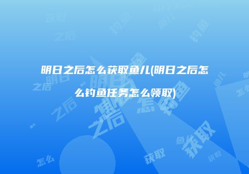 明日之后怎么获取鱼儿(明日之后怎么钓鱼任务怎么领取)