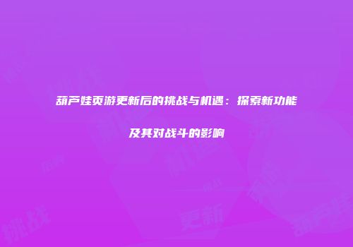 葫芦娃页游更新后的挑战与机遇：探索新功能及其对战斗的影响