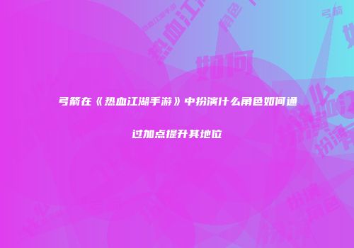 弓箭在《热血江湖手游》中扮演什么角色如何通过加点提升其地位