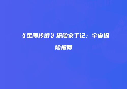 《星陨传说》探险家手记：宇宙探险指南