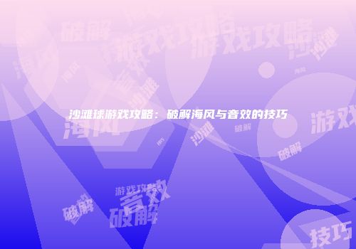 沙滩球游戏攻略：破解海风与音效的技巧