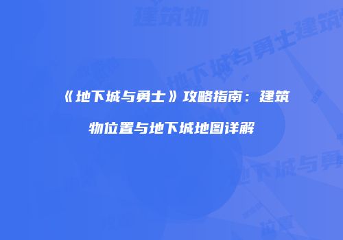 《地下城与勇士》攻略指南：建筑物位置与地下城地图详解