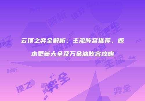 云顶之弈全解析：主流阵容推荐、版本更新大全及万金油阵容攻略