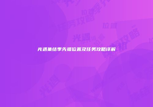 光遇集结季先祖位置及任务攻略详解